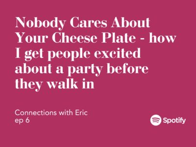 Connections with Eric EP 6: Nobody Cares About Your Cheese Plate – how I get people excited about a party before they walk in