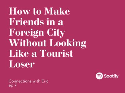 Connections with Eric EP 7: How To Make Friends in a Foreign City Without Looking Like a Tourist Loser