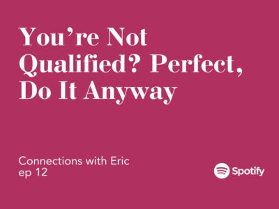 Connections with Eric EP 12: You’re Not Qualified? Perfect, Do It Anyway