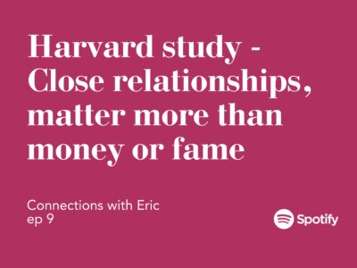 Connections with Eric EP 9: Harvard Study – Close Relationships, Matter More Than Money or Fame